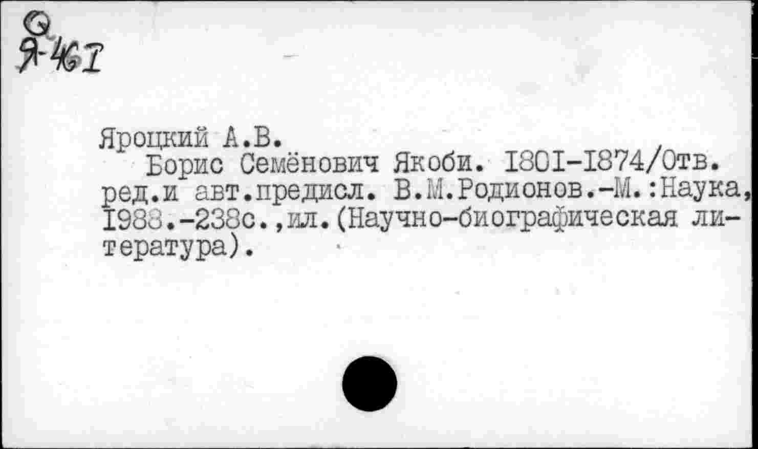 ﻿
Яроцкий А.В.
Борис Семёнович Якоби. 1801-1874/0тв. ред.и авт.предисл. В.М.Родионов.-М. :Наука, 1988.-238с.,ил.(Научно-биографическая литература).